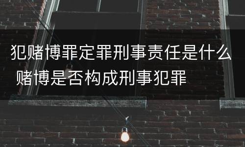 犯赌博罪定罪刑事责任是什么 赌博是否构成刑事犯罪