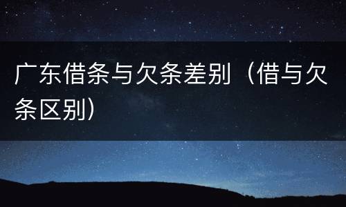 广东借条与欠条差别（借与欠条区别）