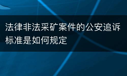 法律非法采矿案件的公安追诉标准是如何规定