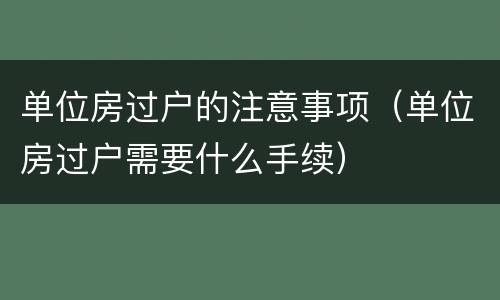 单位房过户的注意事项（单位房过户需要什么手续）