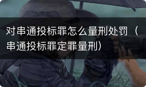 对串通投标罪怎么量刑处罚（串通投标罪定罪量刑）
