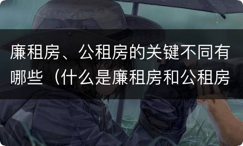 廉租房、公租房的关键不同有哪些（什么是廉租房和公租房两个有什么特点）