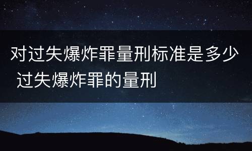对过失爆炸罪量刑标准是多少 过失爆炸罪的量刑