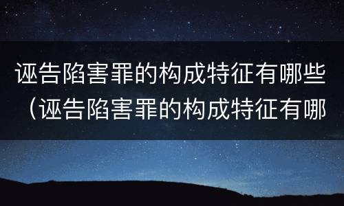诬告陷害罪的构成特征有哪些（诬告陷害罪的构成特征有哪些呢）