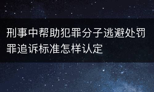 刑事中帮助犯罪分子逃避处罚罪追诉标准怎样认定
