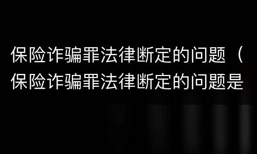 保险诈骗罪法律断定的问题（保险诈骗罪法律断定的问题是）