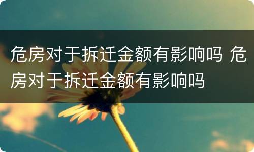 危房对于拆迁金额有影响吗 危房对于拆迁金额有影响吗