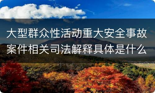 大型群众性活动重大安全事故案件相关司法解释具体是什么重要规定