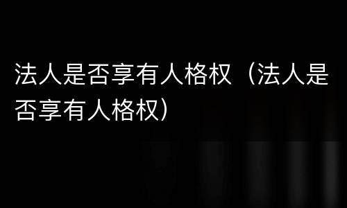 法人是否享有人格权（法人是否享有人格权）