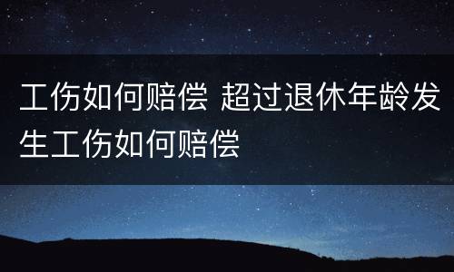 工伤如何赔偿 超过退休年龄发生工伤如何赔偿
