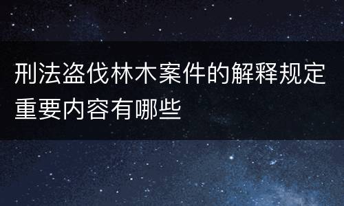 刑法盗伐林木案件的解释规定重要内容有哪些