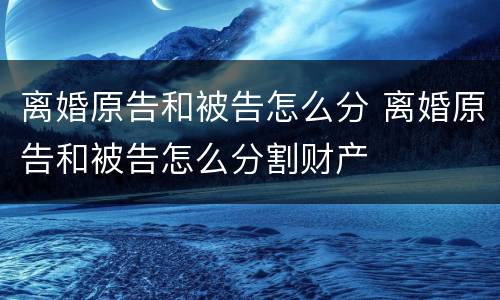 离婚原告和被告怎么分 离婚原告和被告怎么分割财产