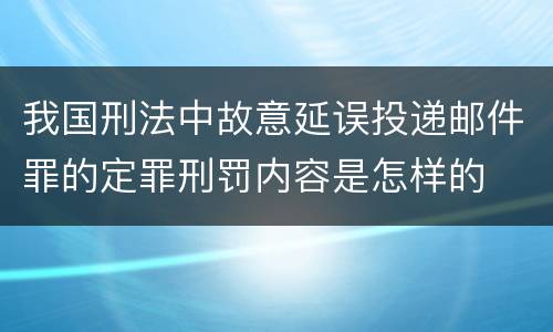 我国刑法中故意延误投递邮件罪的定罪刑罚内容是怎样的