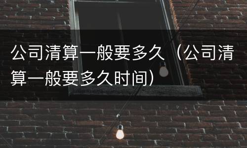 公司清算一般要多久（公司清算一般要多久时间）