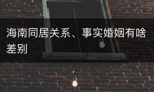 海南同居关系、事实婚姻有啥差别