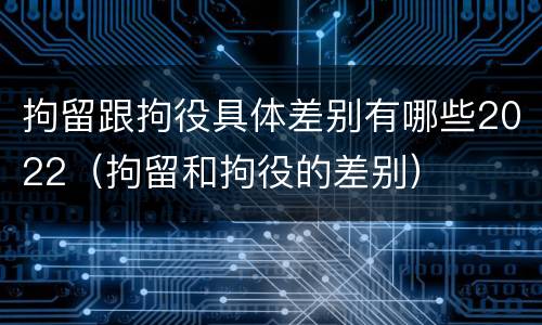 拘留跟拘役具体差别有哪些2022（拘留和拘役的差别）