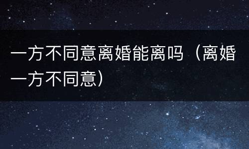 一方不同意离婚能离吗（离婚一方不同意）