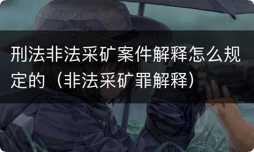 刑法非法采矿案件解释怎么规定的（非法采矿罪解释）