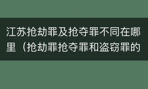 江苏抢劫罪及抢夺罪不同在哪里（抢劫罪抢夺罪和盗窃罪的区别）
