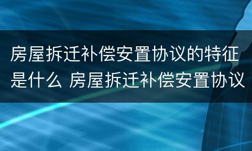 房屋拆迁补偿安置协议的特征是什么 房屋拆迁补偿安置协议的特征是什么呢