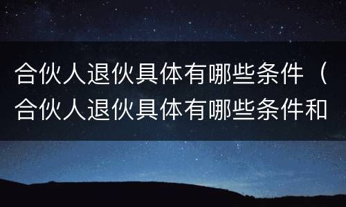 合伙人退伙具体有哪些条件（合伙人退伙具体有哪些条件和流程）