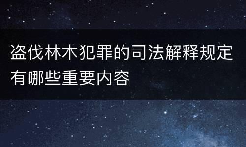 盗伐林木犯罪的司法解释规定有哪些重要内容