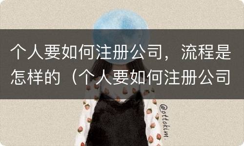 个人要如何注册公司，流程是怎样的（个人要如何注册公司,流程是怎样的呀）
