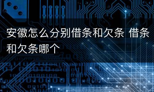安徽怎么分别借条和欠条 借条和欠条哪个