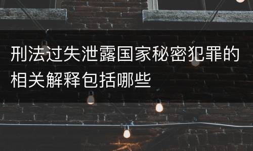 刑法过失泄露国家秘密犯罪的相关解释包括哪些