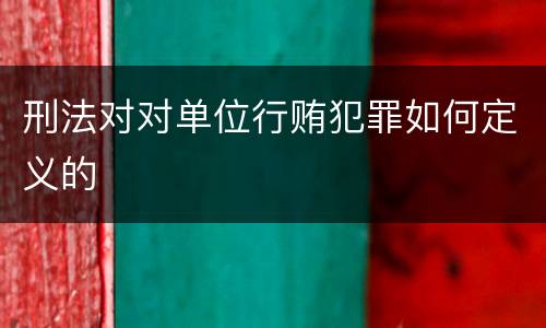 刑法对对单位行贿犯罪如何定义的