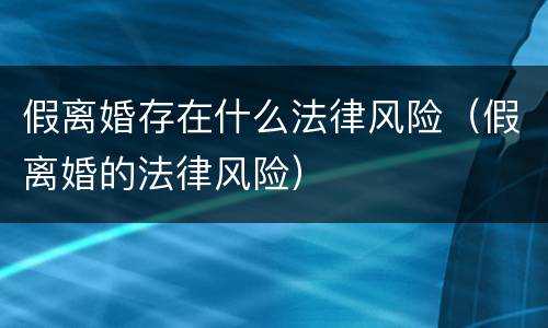 假离婚存在什么法律风险（假离婚的法律风险）