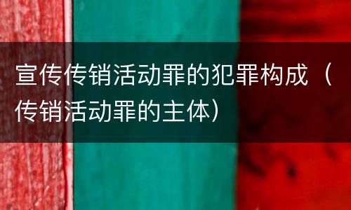 宣传传销活动罪的犯罪构成（传销活动罪的主体）