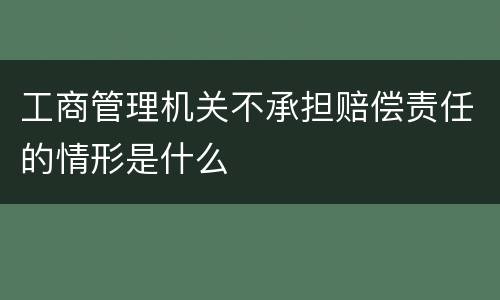 工商管理机关不承担赔偿责任的情形是什么