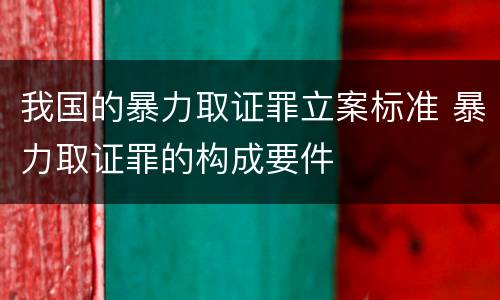 我国的暴力取证罪立案标准 暴力取证罪的构成要件
