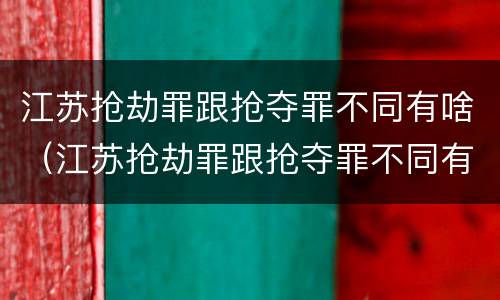 江苏抢劫罪跟抢夺罪不同有啥（江苏抢劫罪跟抢夺罪不同有啥区别）