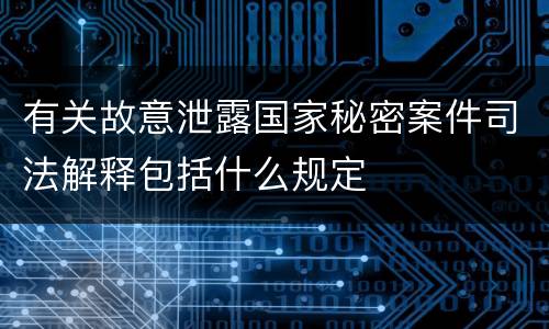 有关故意泄露国家秘密案件司法解释包括什么规定