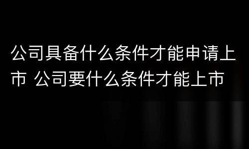 公司具备什么条件才能申请上市 公司要什么条件才能上市