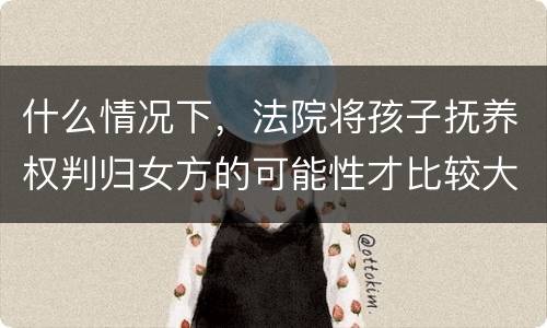 什么情况下，法院将孩子抚养权判归女方的可能性才比较大