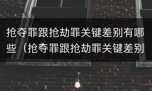 抢夺罪跟抢劫罪关键差别有哪些（抢夺罪跟抢劫罪关键差别有哪些呢）