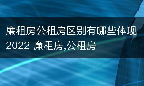廉租房公租房区别有哪些体现2022 廉租房,公租房