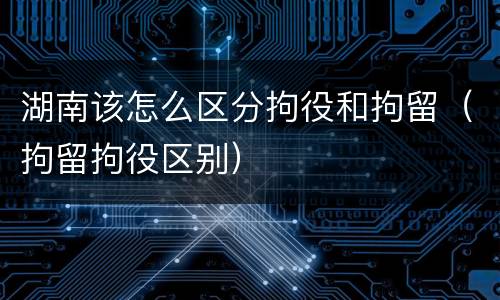 湖南该怎么区分拘役和拘留（拘留拘役区别）