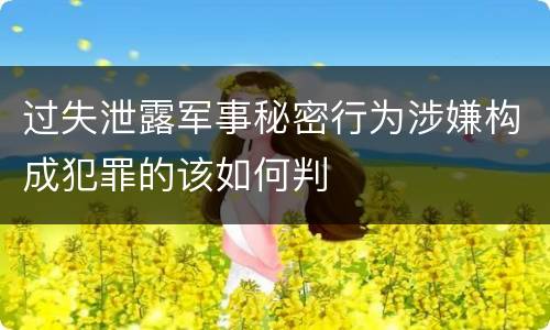 过失泄露军事秘密行为涉嫌构成犯罪的该如何判