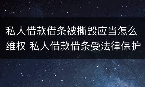 私人借款借条被撕毁应当怎么维权 私人借款借条受法律保护吗