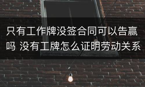 只有工作牌没签合同可以告赢吗 没有工牌怎么证明劳动关系