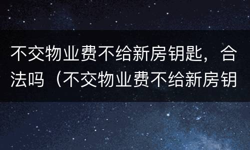不交物业费不给新房钥匙，合法吗（不交物业费不给新房钥匙,合法吗知乎）