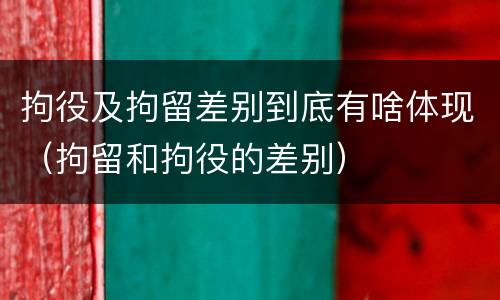 拘役及拘留差别到底有啥体现（拘留和拘役的差别）