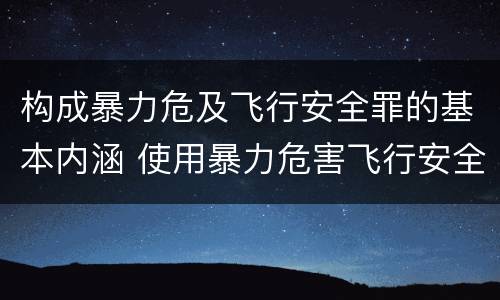 构成暴力危及飞行安全罪的基本内涵 使用暴力危害飞行安全罪的主要特征