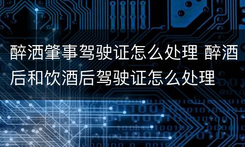 醉洒肇事驾驶证怎么处理 醉酒后和饮酒后驾驶证怎么处理