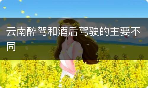 云南醉驾和酒后驾驶的主要不同