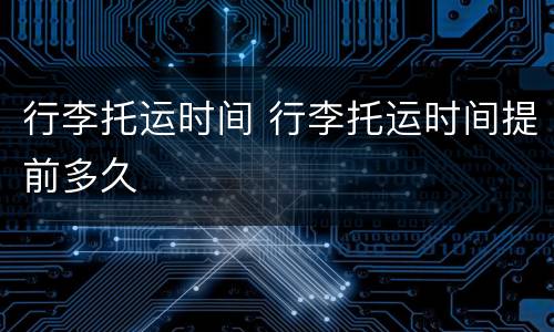 行李托运时间 行李托运时间提前多久